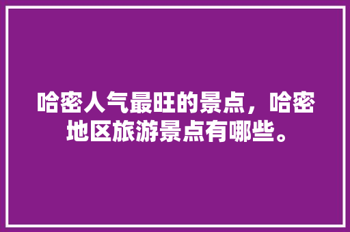 哈密人气最旺的景点，哈密地区旅游景点有哪些。