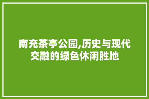 南充茶亭公园,历史与现代交融的绿色休闲胜地