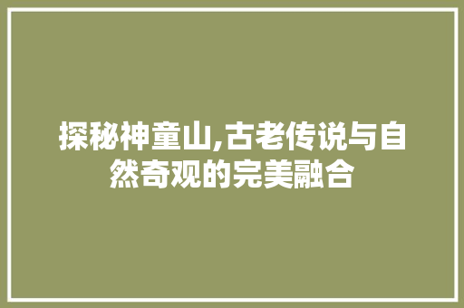 探秘神童山,古老传说与自然奇观的完美融合