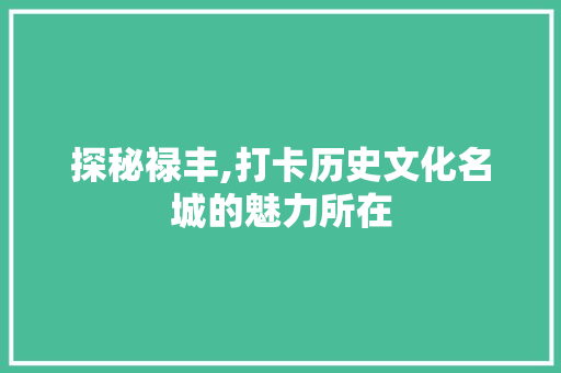 探秘禄丰,打卡历史文化名城的魅力所在