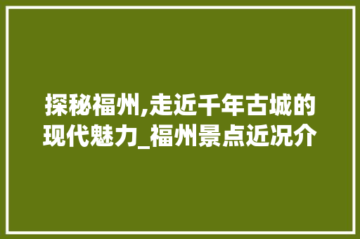 探秘福州,走近千年古城的现代魅力_福州景点近况介绍大全