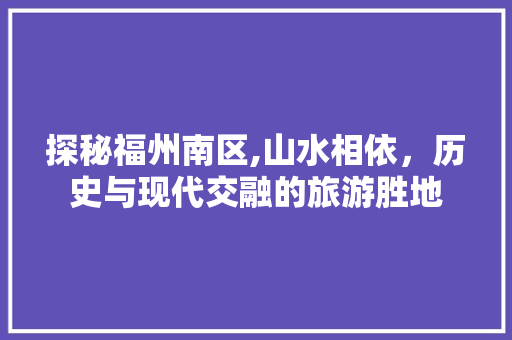 探秘福州南区,山水相依，历史与现代交融的旅游胜地  第1张