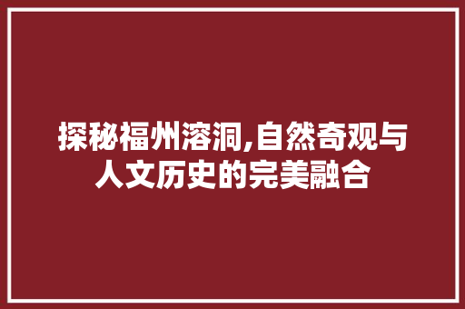 探秘福州溶洞,自然奇观与人文历史的完美融合  第1张