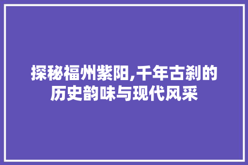 探秘福州紫阳,千年古刹的历史韵味与现代风采  第1张