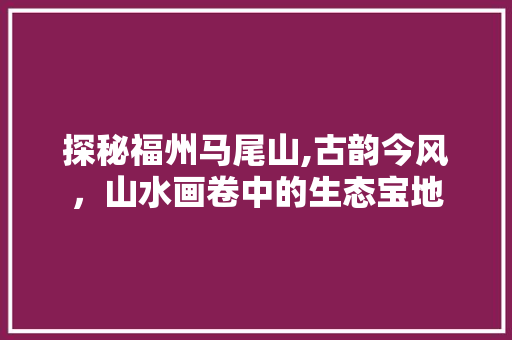 探秘福州马尾山,古韵今风，山水画卷中的生态宝地