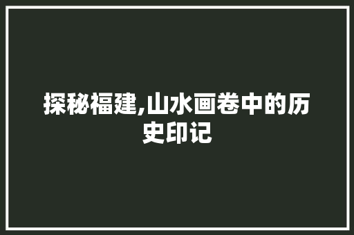 探秘福建,山水画卷中的历史印记  第1张