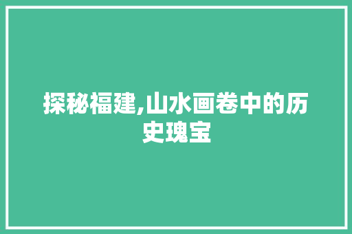 探秘福建,山水画卷中的历史瑰宝