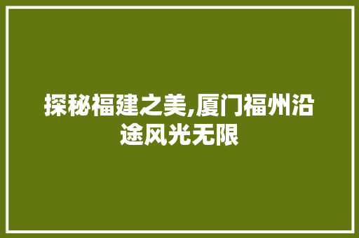 探秘福建之美,厦门福州沿途风光无限