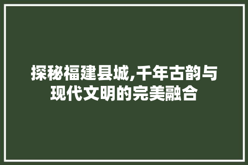 探秘福建县城,千年古韵与现代文明的完美融合