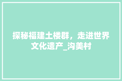 探秘福建土楼群，走进世界文化遗产_沟美村