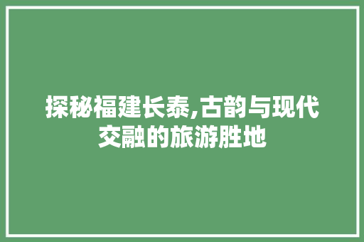 探秘福建长泰,古韵与现代交融的旅游胜地