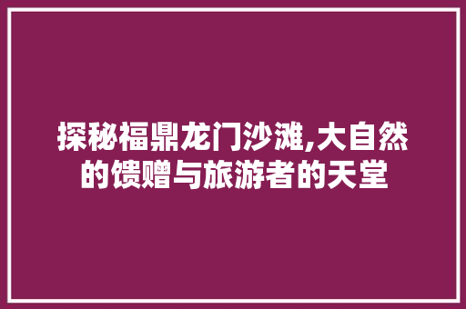 探秘福鼎龙门沙滩,大自然的馈赠与旅游者的天堂  第1张