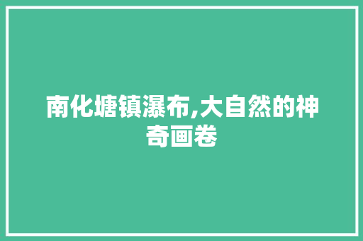 南化塘镇瀑布,大自然的神奇画卷