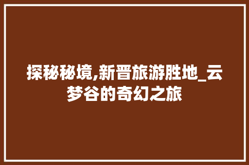 探秘秘境,新晋旅游胜地_云梦谷的奇幻之旅  第1张