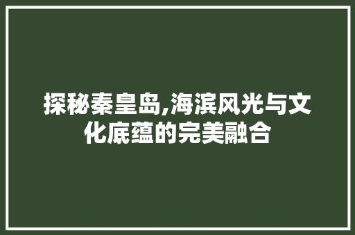 探秘秦皇岛,海滨风光与文化底蕴的完美融合