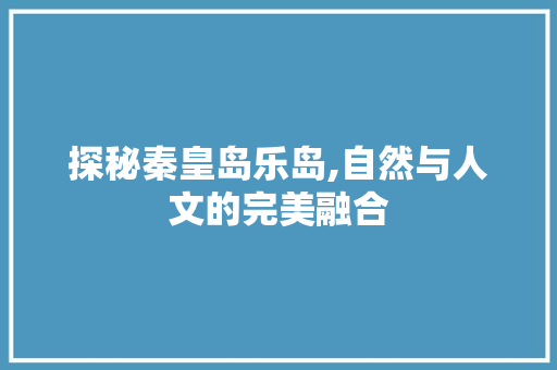 探秘秦皇岛乐岛,自然与人文的完美融合  第1张