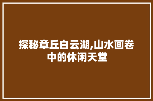 探秘章丘白云湖,山水画卷中的休闲天堂