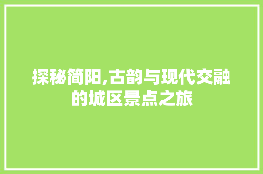 探秘简阳,古韵与现代交融的城区景点之旅