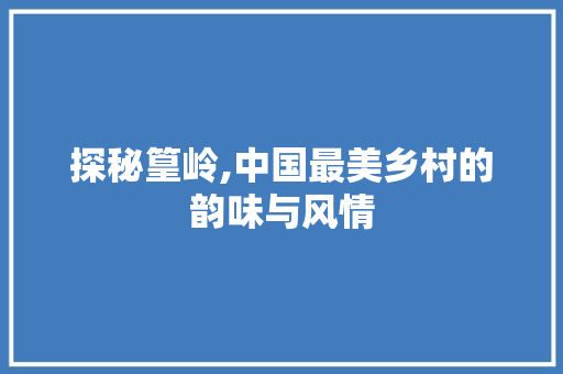 探秘篁岭,中国最美乡村的韵味与风情  第1张