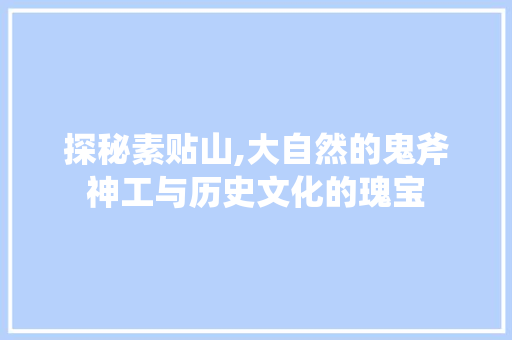 探秘素贴山,大自然的鬼斧神工与历史文化的瑰宝