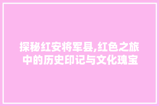 探秘红安将军县,红色之旅中的历史印记与文化瑰宝  第1张