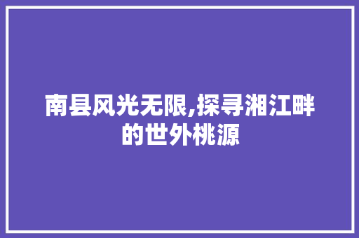 南县风光无限,探寻湘江畔的世外桃源