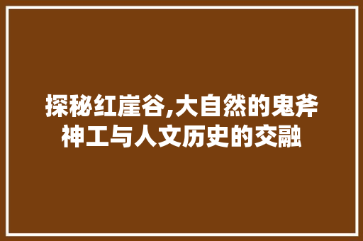 探秘红崖谷,大自然的鬼斧神工与人文历史的交融