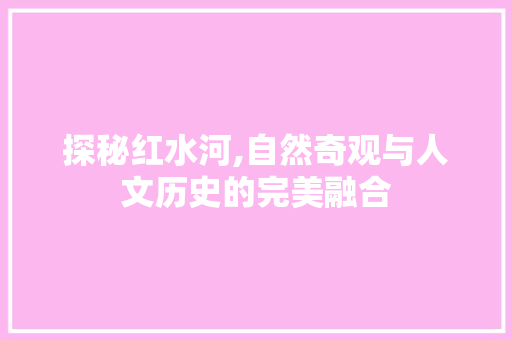 探秘红水河,自然奇观与人文历史的完美融合