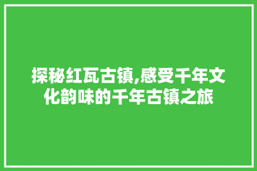 探秘红瓦古镇,感受千年文化韵味的千年古镇之旅