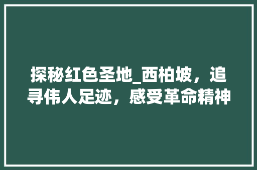 探秘红色圣地_西柏坡，追寻伟人足迹，感受革命精神