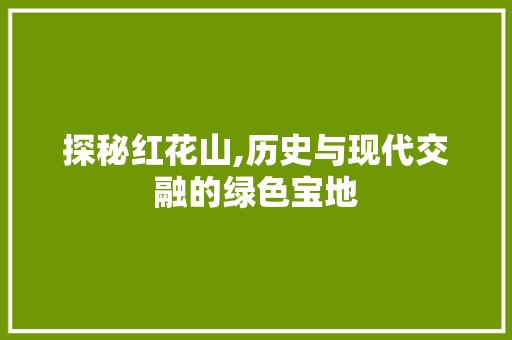 探秘红花山,历史与现代交融的绿色宝地