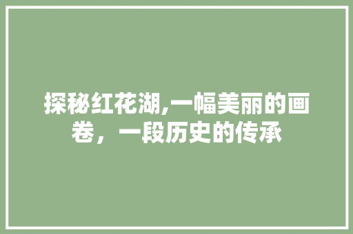 探秘红花湖,一幅美丽的画卷，一段历史的传承