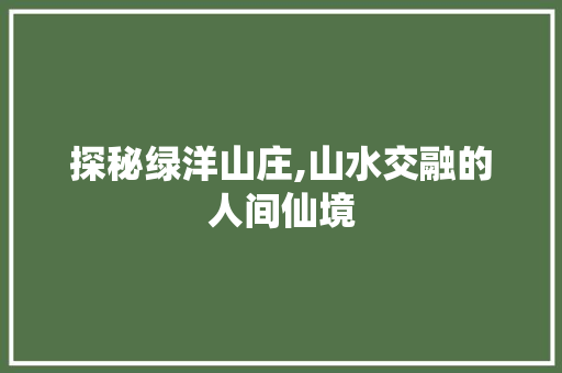 探秘绿洋山庄,山水交融的人间仙境  第1张