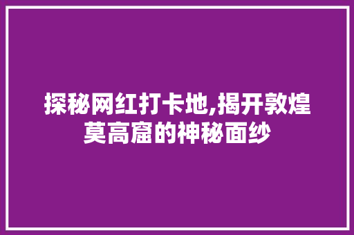 探秘网红打卡地,揭开敦煌莫高窟的神秘面纱  第1张