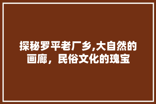 探秘罗平老厂乡,大自然的画廊，民俗文化的瑰宝