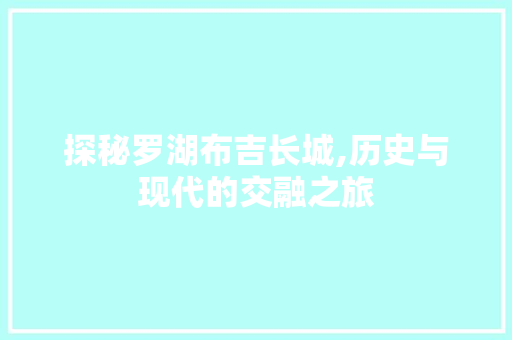 探秘罗湖布吉长城,历史与现代的交融之旅