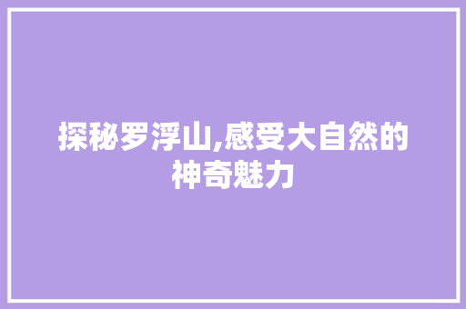 探秘罗浮山,感受大自然的神奇魅力