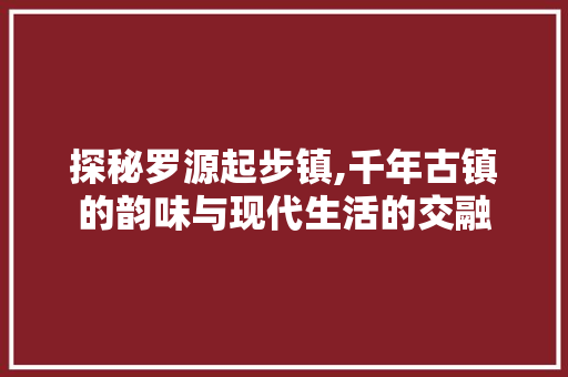 探秘罗源起步镇,千年古镇的韵味与现代生活的交融