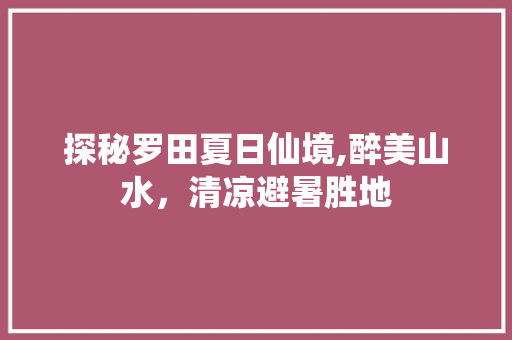 探秘罗田夏日仙境,醉美山水，清凉避暑胜地  第1张