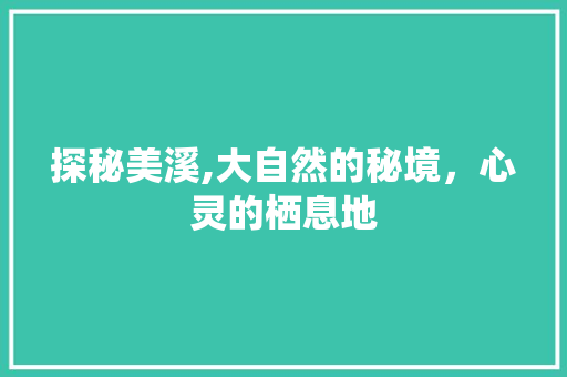 探秘美溪,大自然的秘境，心灵的栖息地  第1张