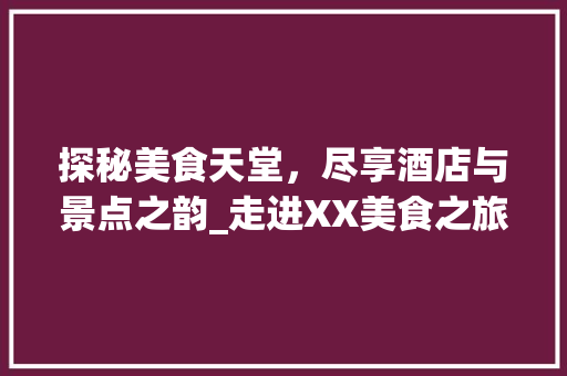 探秘美食天堂，尽享酒店与景点之韵_走进XX美食之旅  第1张