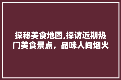 探秘美食地图,探访近期热门美食景点，品味人间烟火气  第1张