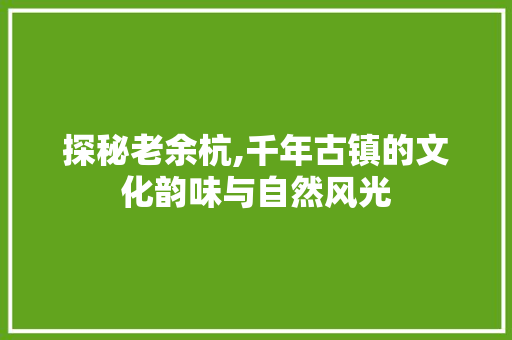 探秘老余杭,千年古镇的文化韵味与自然风光