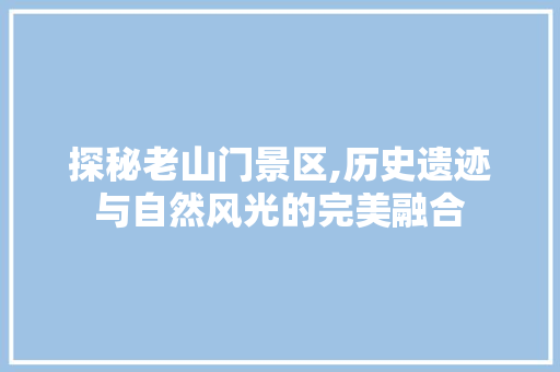 探秘老山门景区,历史遗迹与自然风光的完美融合