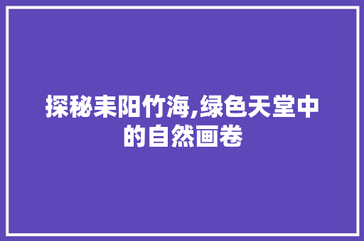 探秘耒阳竹海,绿色天堂中的自然画卷  第1张