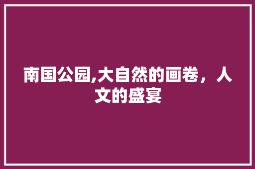 南国公园,大自然的画卷，人文的盛宴