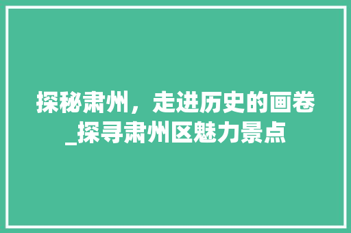 探秘肃州，走进历史的画卷_探寻肃州区魅力景点