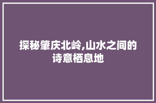 探秘肇庆北岭,山水之间的诗意栖息地