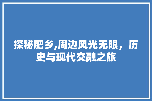 探秘肥乡,周边风光无限，历史与现代交融之旅