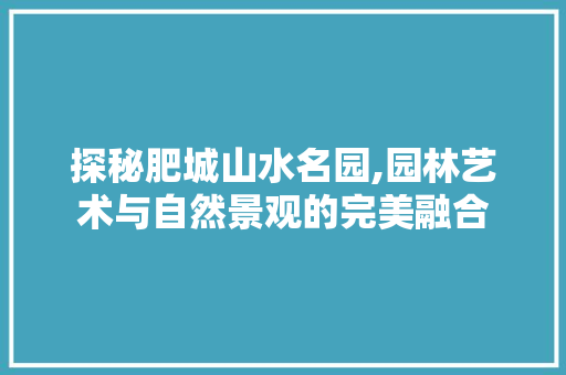 探秘肥城山水名园,园林艺术与自然景观的完美融合